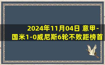 2024年11月04日 意甲-国米1-0威尼斯6轮不败距榜首1分 劳塔罗制胜图拉姆屡失良机